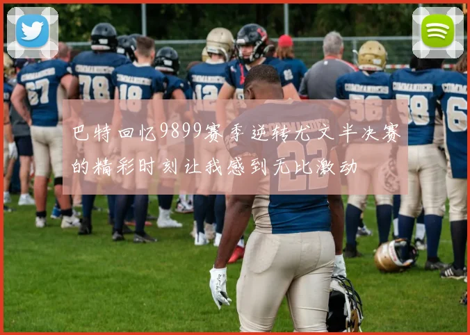 巴特回忆9899赛季逆转尤文半决赛的精彩时刻让我感到无比激动