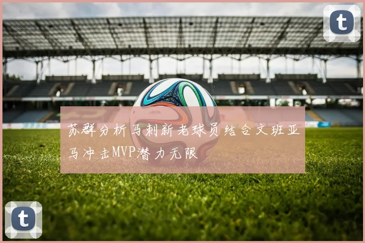 苏群分析马刺新老球员结合文班亚马冲击MVP潜力无限
