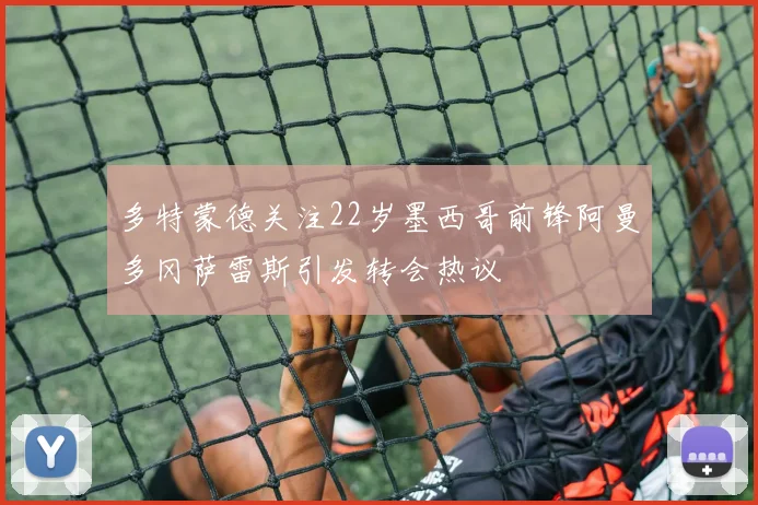 多特蒙德关注22岁墨西哥前锋阿曼多冈萨雷斯引发转会热议