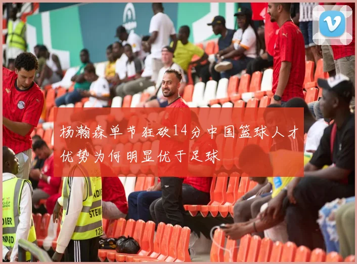 杨瀚森单节狂砍14分中国篮球人才优势为何明显优于足球