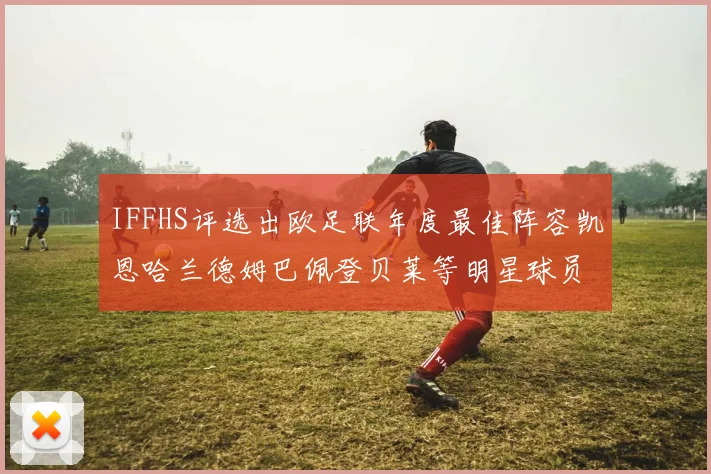 IFFHS评选出欧足联年度最佳阵容凯恩哈兰德姆巴佩登贝莱等明星球员入选