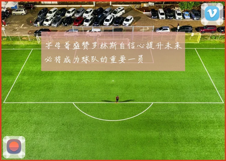 字母哥盛赞罗林斯自信心提升未来必将成为球队的重要一员