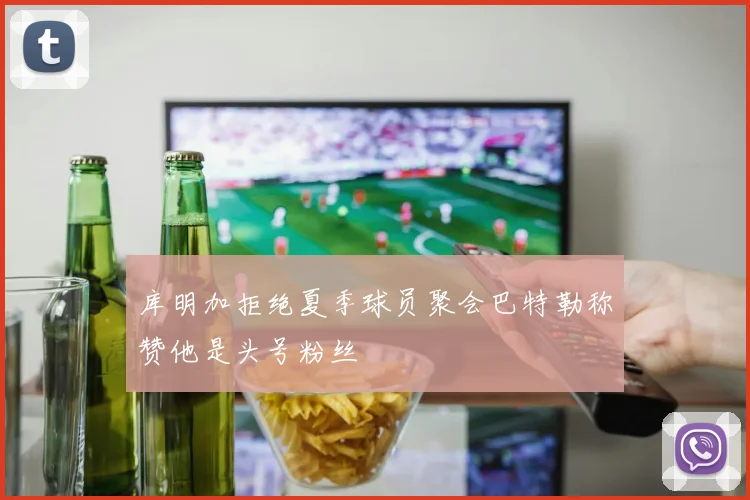 库明加拒绝夏季球员聚会巴特勒称赞他是头号粉丝