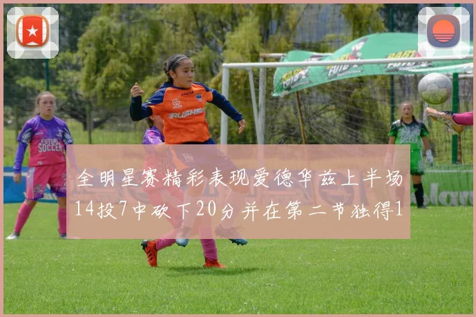 全明星赛精彩表现爱德华兹上半场14投7中砍下20分并在第二节独得17分