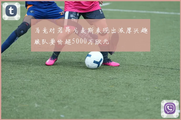 马竞对若昂戈麦斯表现出浓厚兴趣狼队要价超5000万欧元