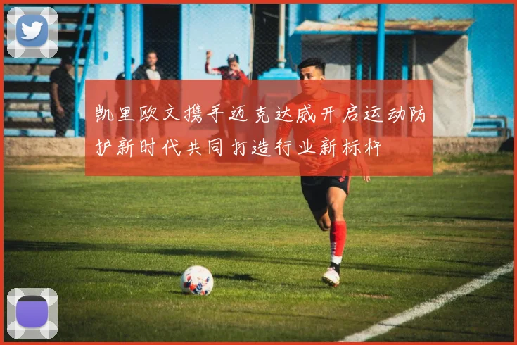 凯里欧文携手迈克达威开启运动防护新时代共同打造行业新标杆