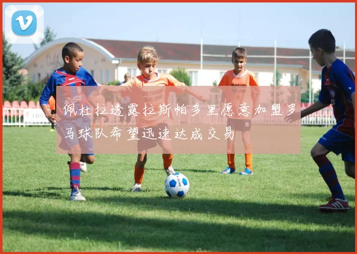 佩杜拉透露拉斯帕多里愿意加盟罗马球队希望迅速达成交易