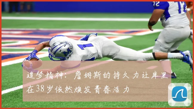 追梦精神：詹姆斯的持久力让库里在38岁依然焕发青春活力