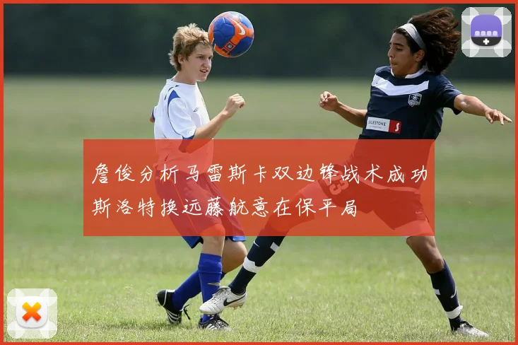 詹俊分析马雷斯卡双边锋战术成功斯洛特换远藤航意在保平局