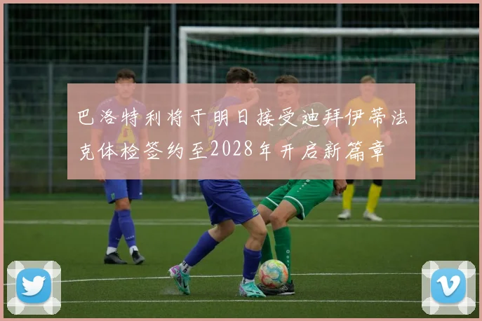 巴洛特利将于明日接受迪拜伊蒂法克体检签约至2028年开启新篇章