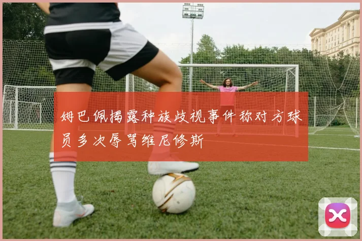 姆巴佩揭露种族歧视事件称对方球员多次辱骂维尼修斯