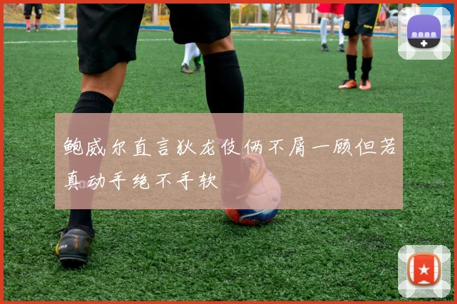 鲍威尔直言狄龙伎俩不屑一顾但若真动手绝不手软