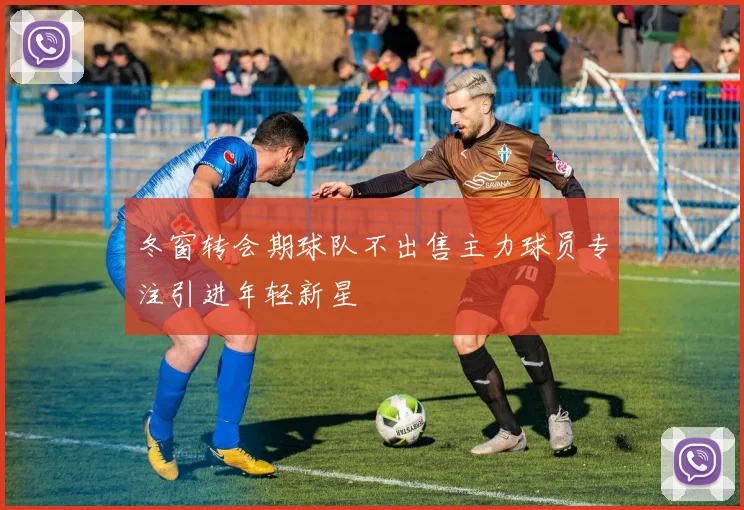 冬窗转会期球队不出售主力球员专注引进年轻新星